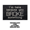 Black embroidered patch with white text that reads I'm here because you broke something