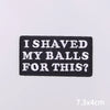 Black embroidered patch with white text that reads I SHAVED MY BALLS FOR THIS?