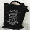 Black canvas tote bag with white text that reads Dear Math Grow Up and Solve Your Own Problem