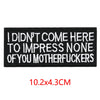 Black embroidered iron-on letter patch with white text that reads I DIDN'T COME HERE TO IMPRESS NONE OF YOU MOTHERFUCKERS