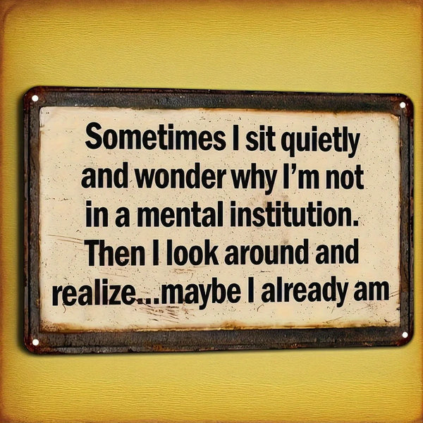 A rectangular metal sign with distressed paint features the text Sometimes I sit quietly and wonder why I'm not in a mental i